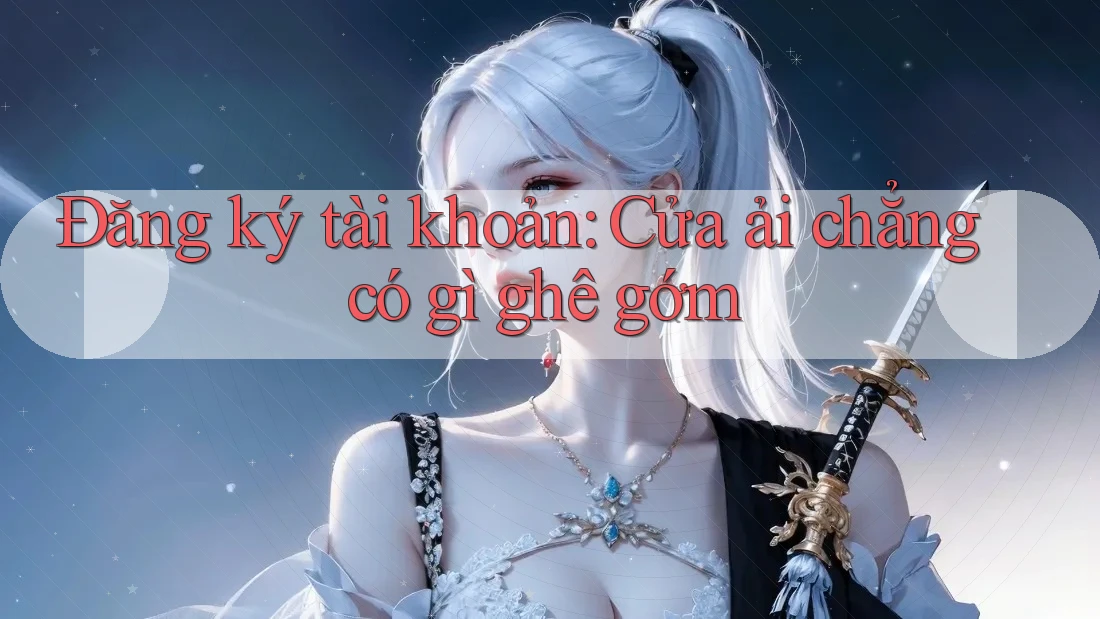 Đăng ký tài khoản: Cửa ải chẳng có gì ghê gớm
