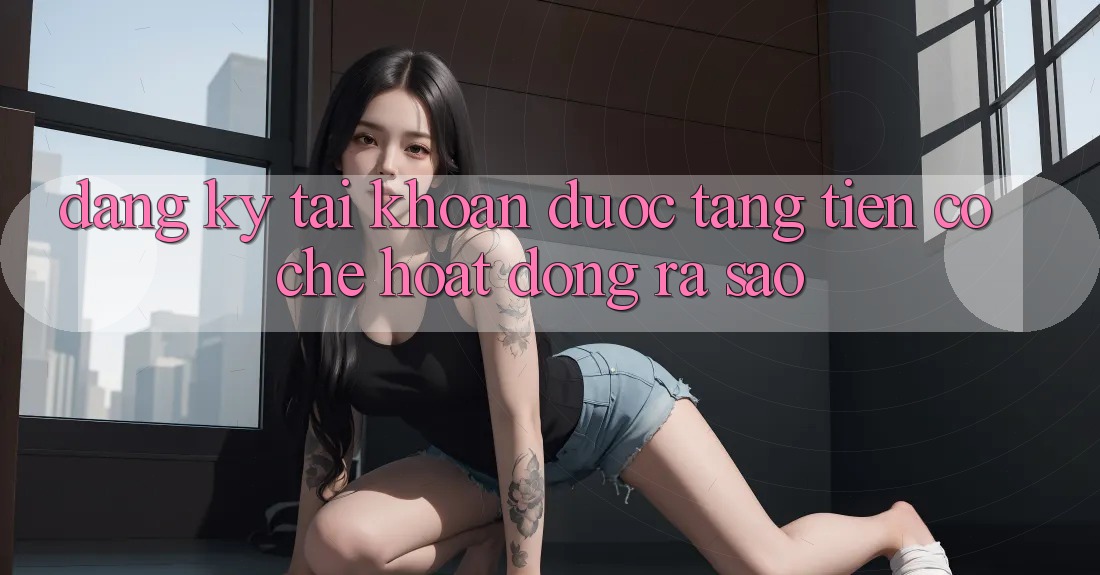 “Đăng Ký Tài Khoản Được Tặng Tiền” – Cơ Chế Hoạt Động Ra Sao? “Đăng Ký Tài Khoản Được Tặng Tiền” – Cơ Chế Hoạt Động Ra Sao?