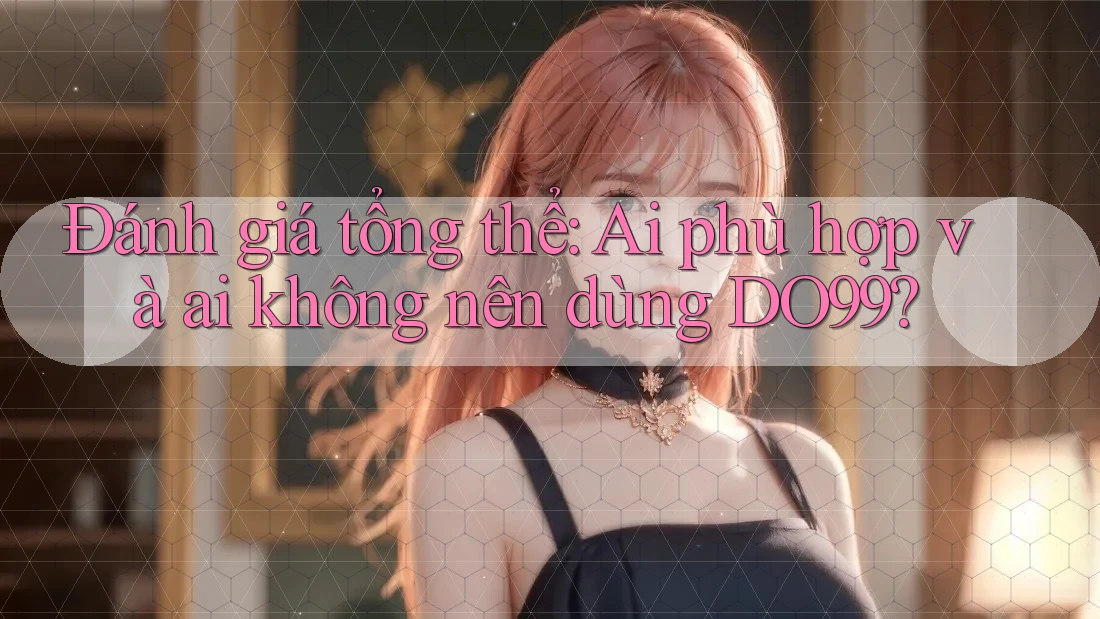Đánh giá tổng thể: Ai phù hợp và ai không nên dùng DO99?