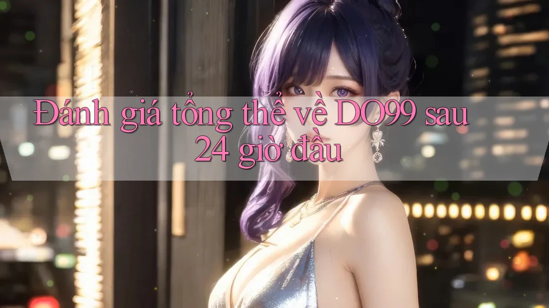 Đánh giá tổng thể về DO99 sau 24 giờ đầu