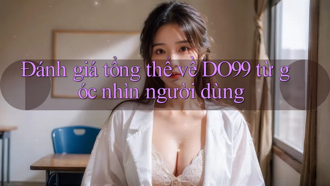Đánh giá tổng thể về DO99 từ góc nhìn người dùng Đánh giá tổng thể về DO99 từ góc nhìn người dùng