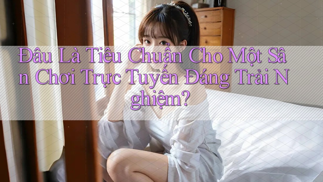 Đâu Là Tiêu Chuẩn Cho Một Sân Chơi Trực Tuyến Đáng Trải Nghiệm?
