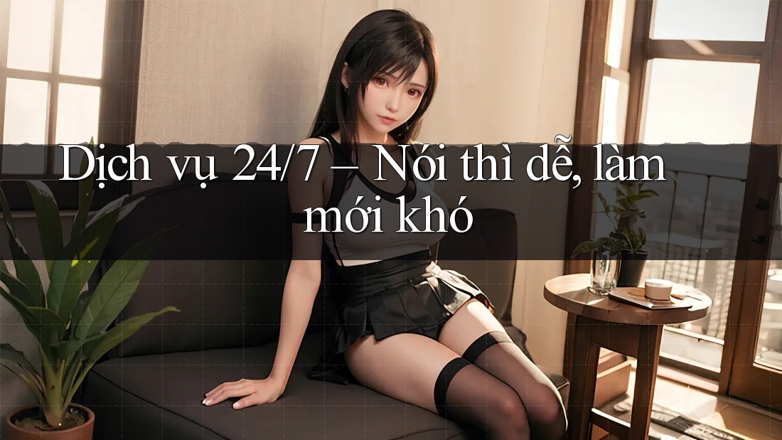Dịch vụ 24/7 – Nói thì dễ, làm mới khó