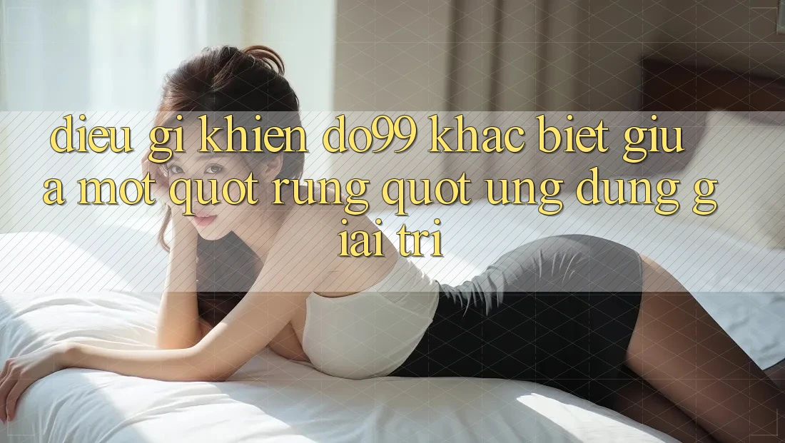 Điều gì khiến Do99 khác biệt giữa một " rừng" ứng dụng giải trí? Điều gì khiến Do99 khác biệt giữa một " rừng" ứng dụng giải trí?