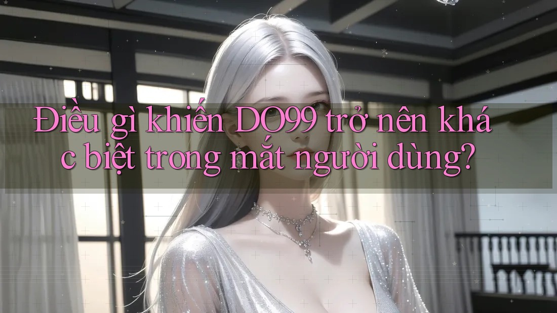 Điều gì khiến DO99 trở nên khác biệt trong mắt người dùng?