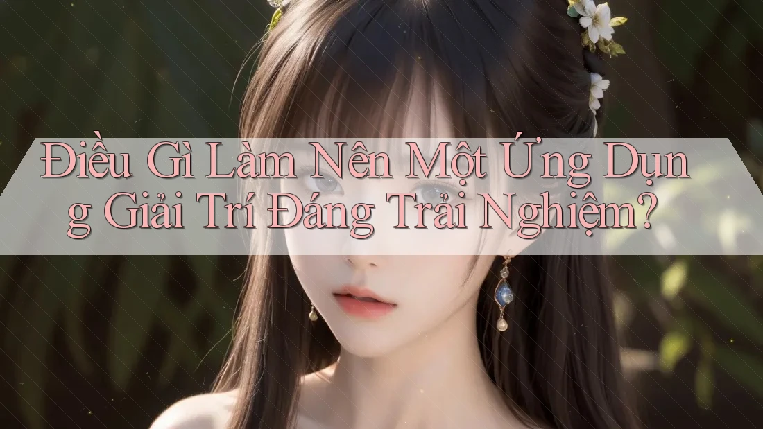 Điều Gì Làm Nên Một Ứng Dụng Giải Trí Đáng Trải Nghiệm?