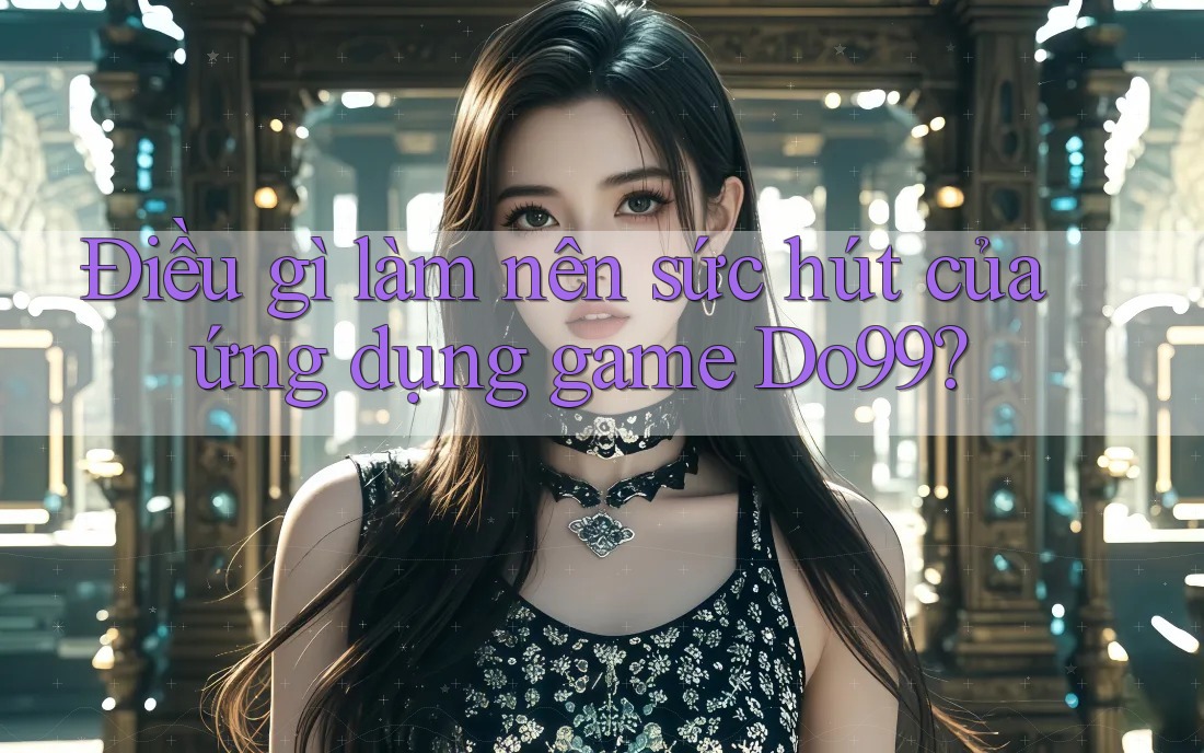 Điều gì làm nên sức hút của ứng dụng game Do99?