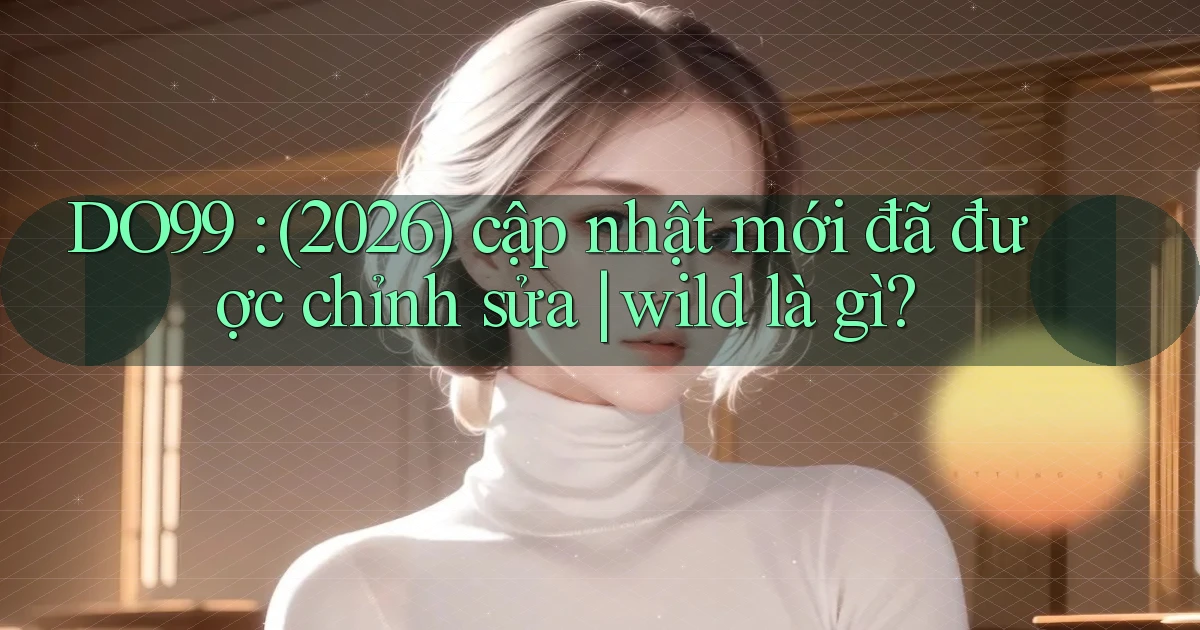 DO99 (2026) cập nhật mới đã được chỉnh sửa wild là gì