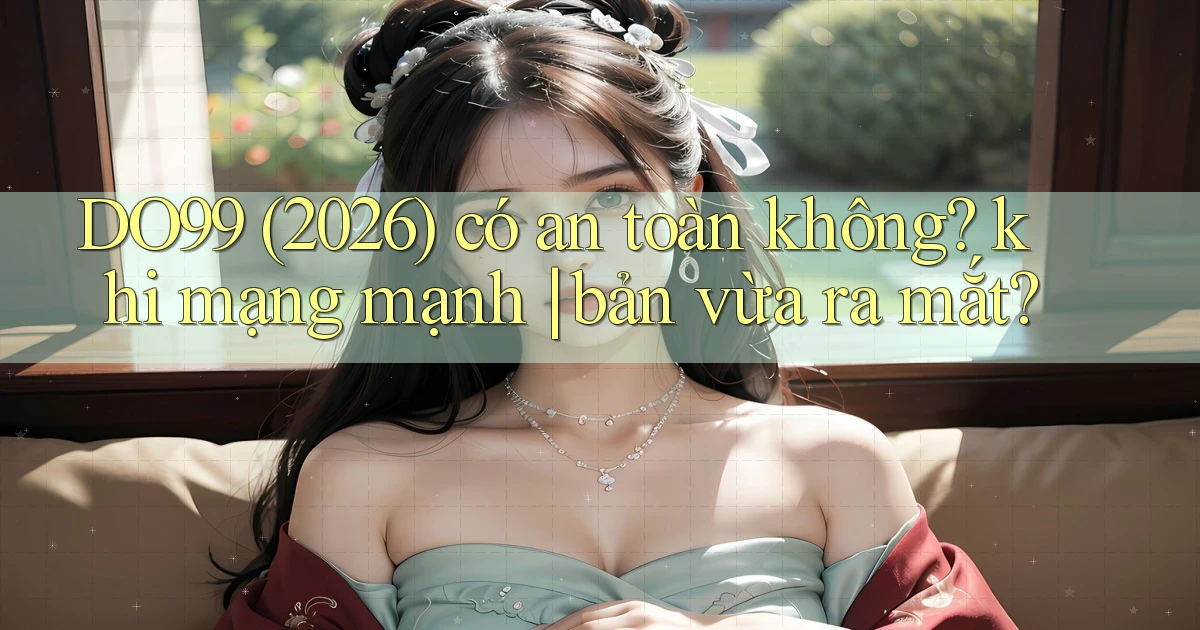 DO99 (2026) có an toàn không khi mạng mạnh bản vừa ra mắt