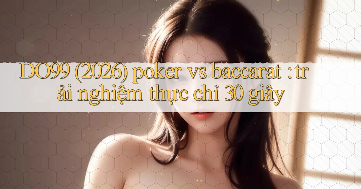 DO99 (2026) poker vs baccarat trải nghiệm thực chỉ 30 giây