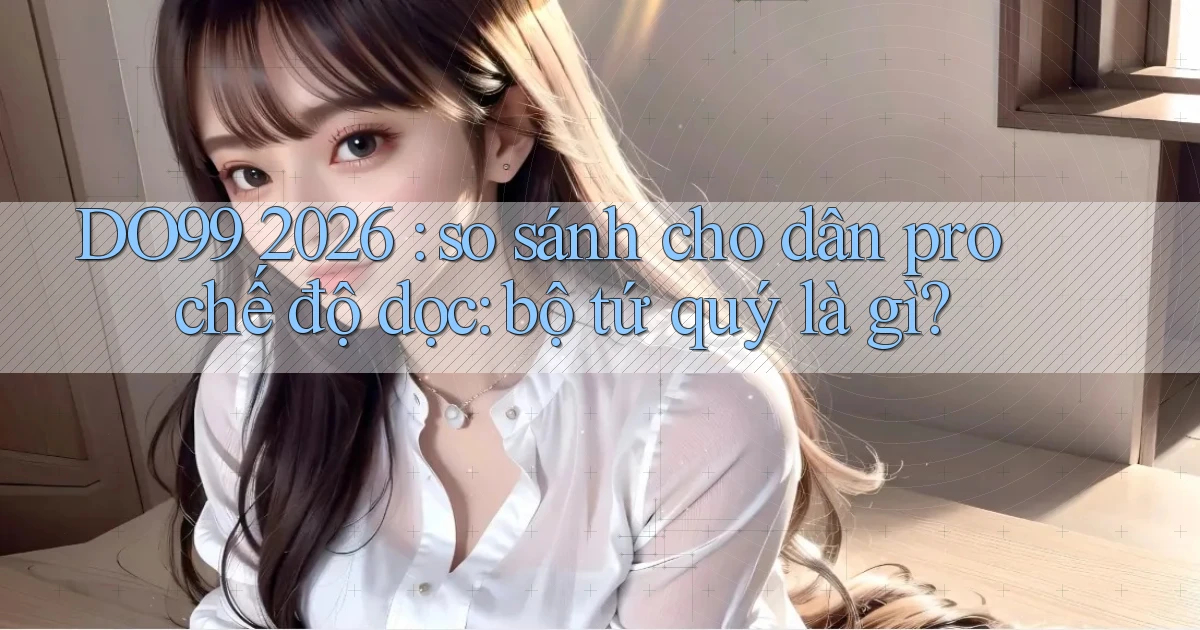 DO99 2026 so sánh cho dân pro chế độ dọc bộ tứ quý là gì