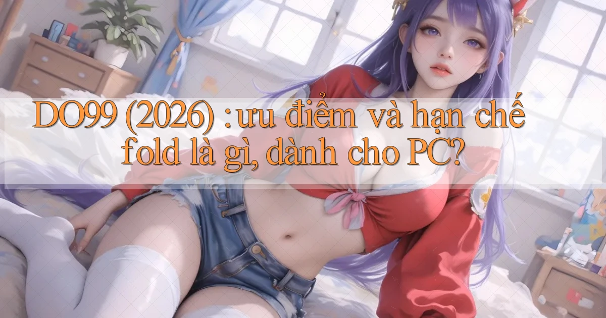 DO99 (2026) ưu điểm và hạn chế fold là gì, dành cho PC
