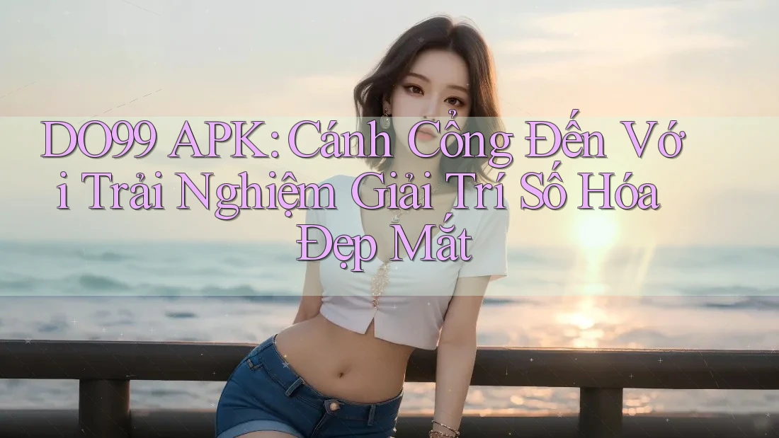 DO99 APK: Cánh Cổng Đến Với Trải Nghiệm Giải Trí Số Hóa Đẹp Mắt DO99 APK: Cánh Cổng Đến Với Trải Nghiệm Giải Trí Số Hóa Đẹp Mắt