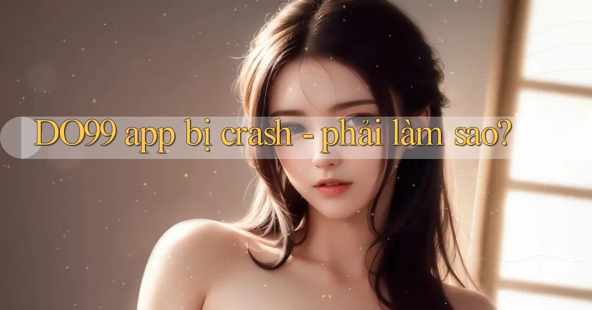 DO99 app bị crash   phải làm sao