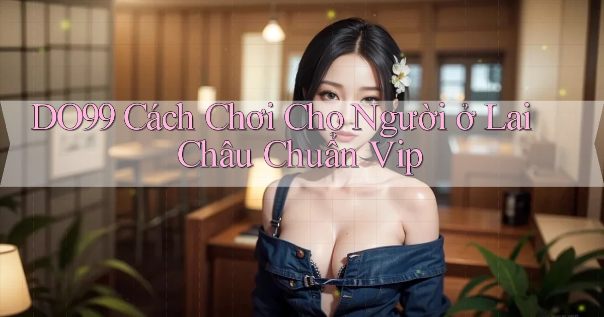 do99 cách chơi cho người ở Lai Châu chuẩn vip