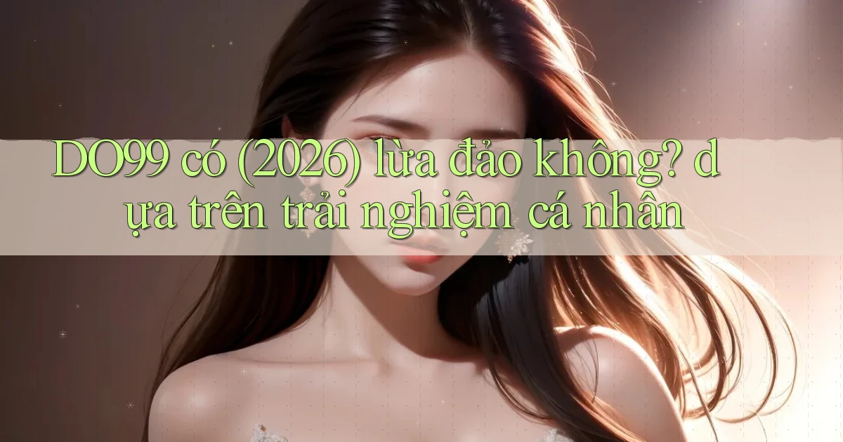 DO99 có (2026) lừa đảo không dựa trên trải nghiệm cá nhân