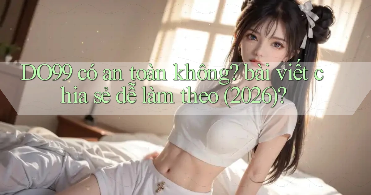 DO99 có an toàn không bài viết chia sẻ dễ làm theo (2026)