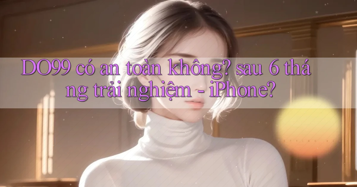 DO99 có an toàn không sau 6 tháng trải nghiệm   iPhone