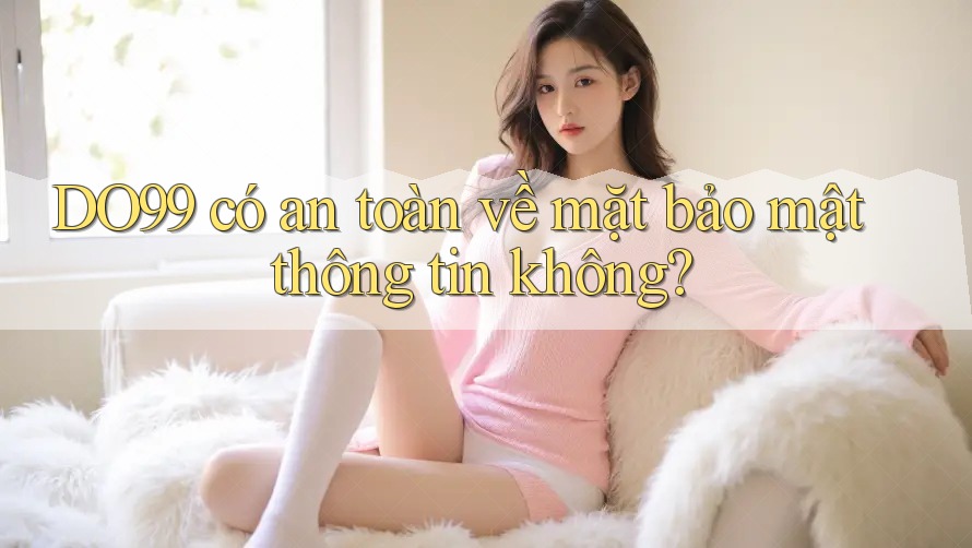 DO99 có an toàn về mặt bảo mật thông tin không?