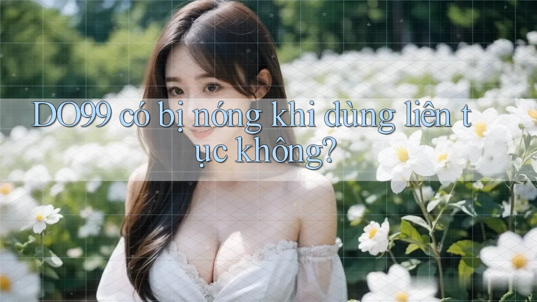 DO99 có bị nóng khi dùng liên tục không? DO99 có bị nóng khi dùng liên tục không?