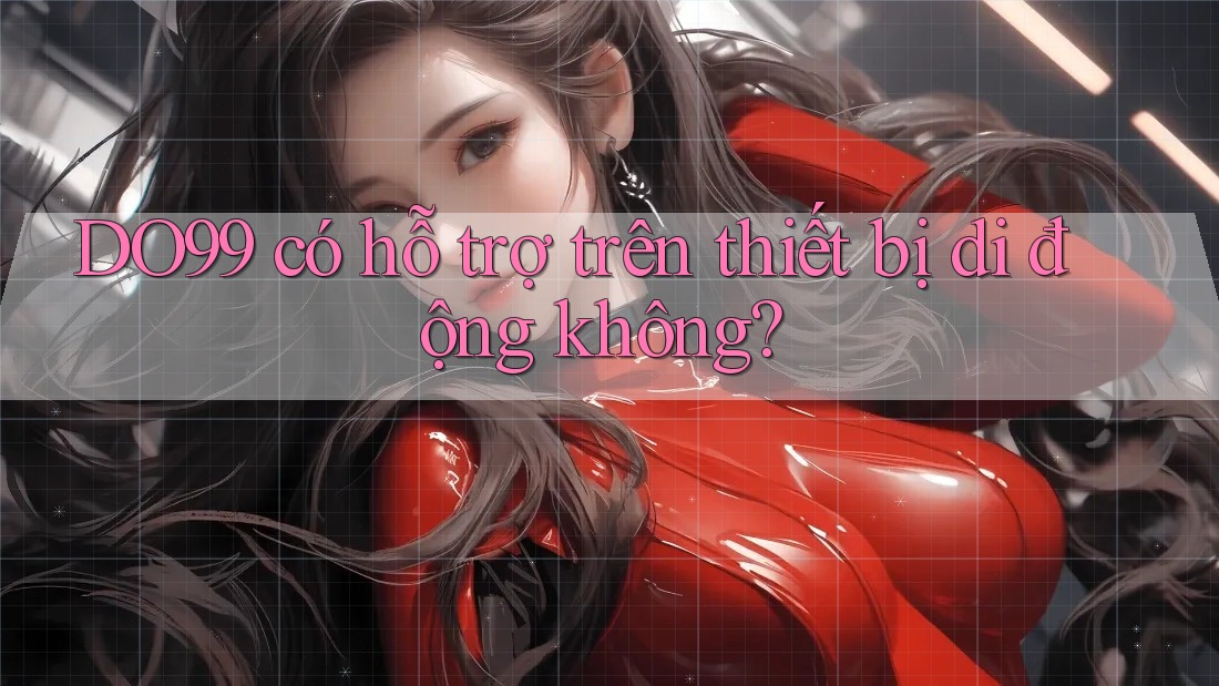 DO99 có hỗ trợ trên thiết bị di động không? DO99 có hỗ trợ trên thiết bị di động không?