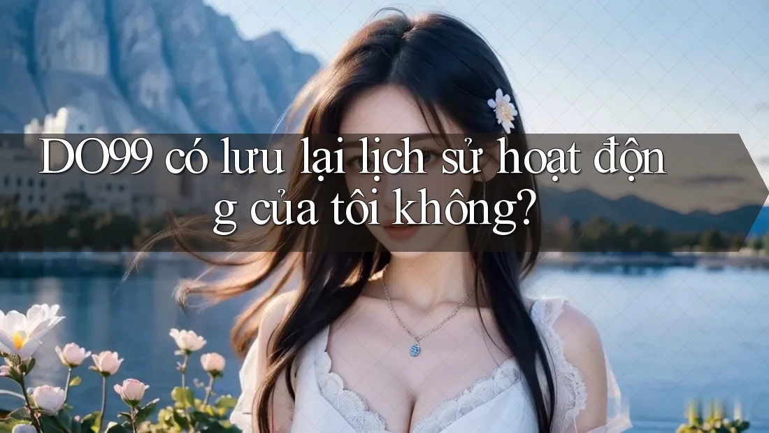 DO99 có lưu lại lịch sử hoạt động của tôi không? DO99 có lưu lại lịch sử hoạt động của tôi không?