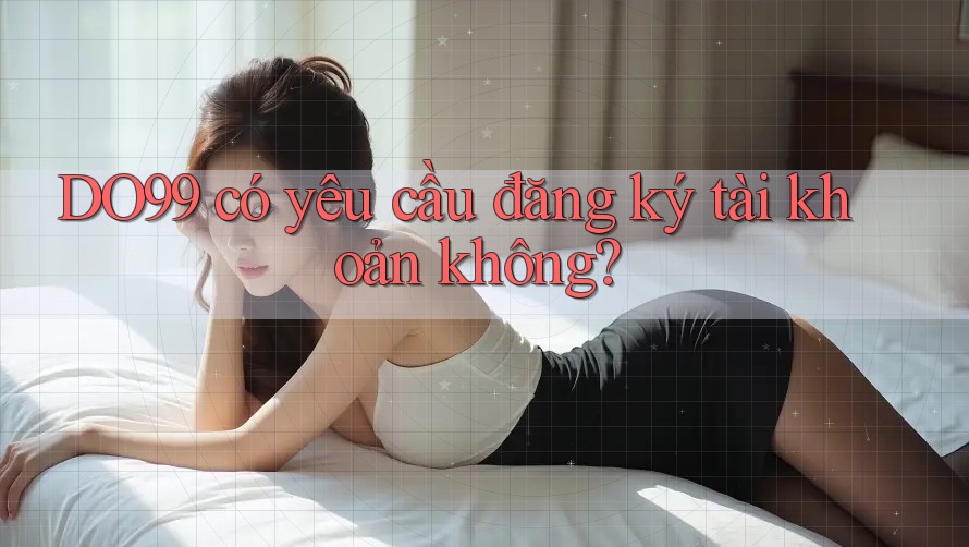 DO99 có yêu cầu đăng ký tài khoản không?