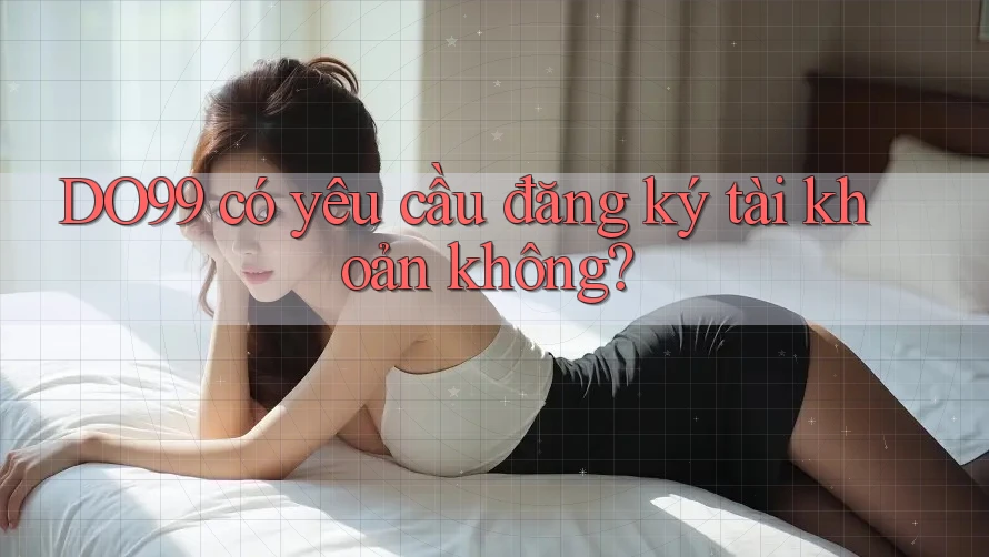 DO99 có yêu cầu đăng ký tài khoản không?