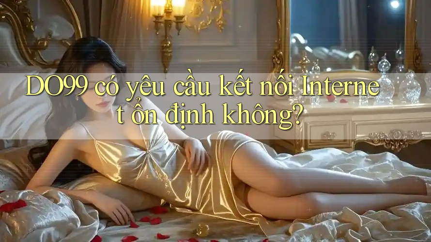 DO99 có yêu cầu kết nối Internet ổn định không?