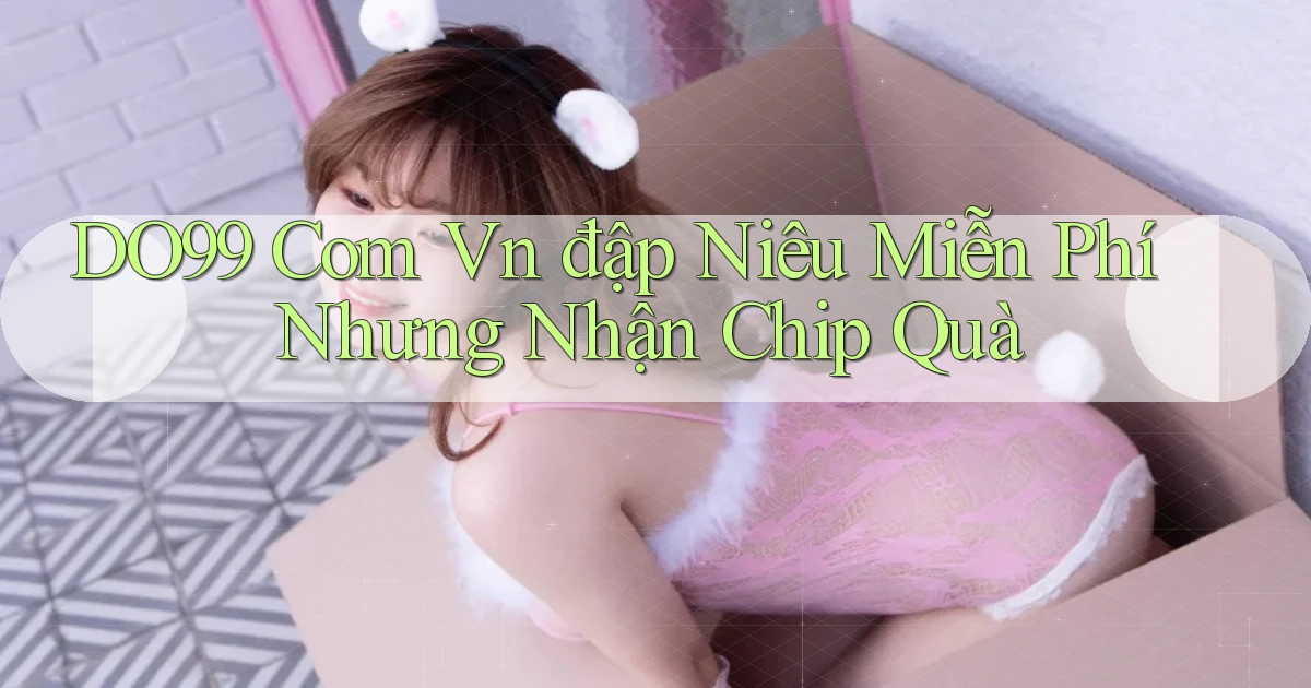 do99 com vn đập niêu miễn phí nhưng nhận chip quà