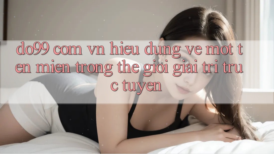 “do99 com vn” – Hiểu Đúng Về Một Tên Miền Trong Thế Giới Giải Trí Trực Tuyến “do99 com vn” – Hiểu Đúng Về Một Tên Miền Trong Thế Giới Giải Trí Trực Tuyến