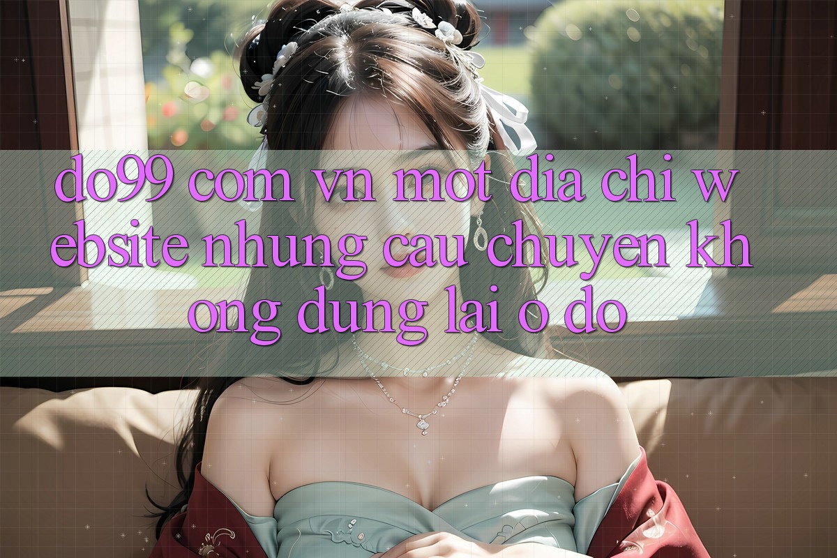 “do99 com vn” – Một địa chỉ website, nhưng câu chuyện không dừng lại ở đó