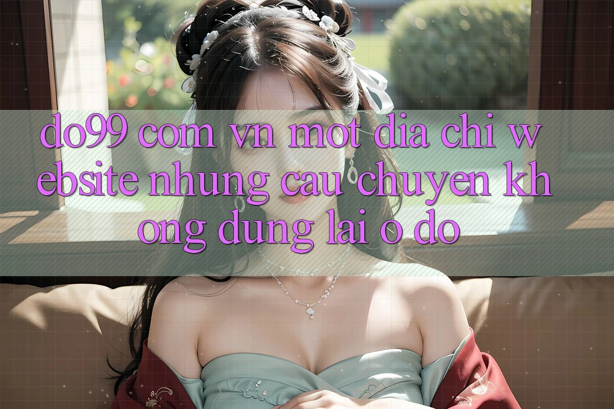 “do99 com vn” – Một địa chỉ website, nhưng câu chuyện không dừng lại ở đó