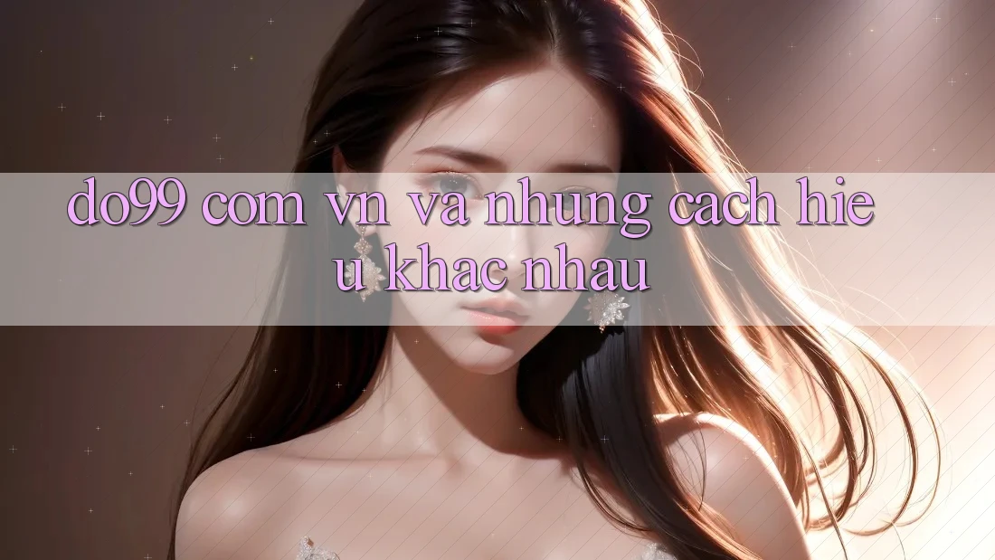 “do99 com vn” và Những Cách Hiểu Khác Nhau “do99 com vn” và Những Cách Hiểu Khác Nhau