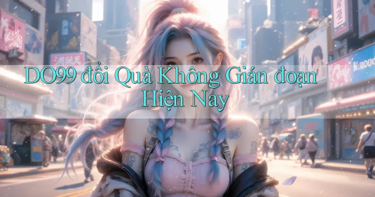 do99 đổi quà không gián đoạn hiện nay