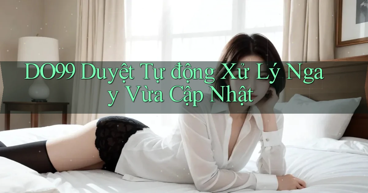 do99 duyệt tự động xử lý ngay vừa cập nhật