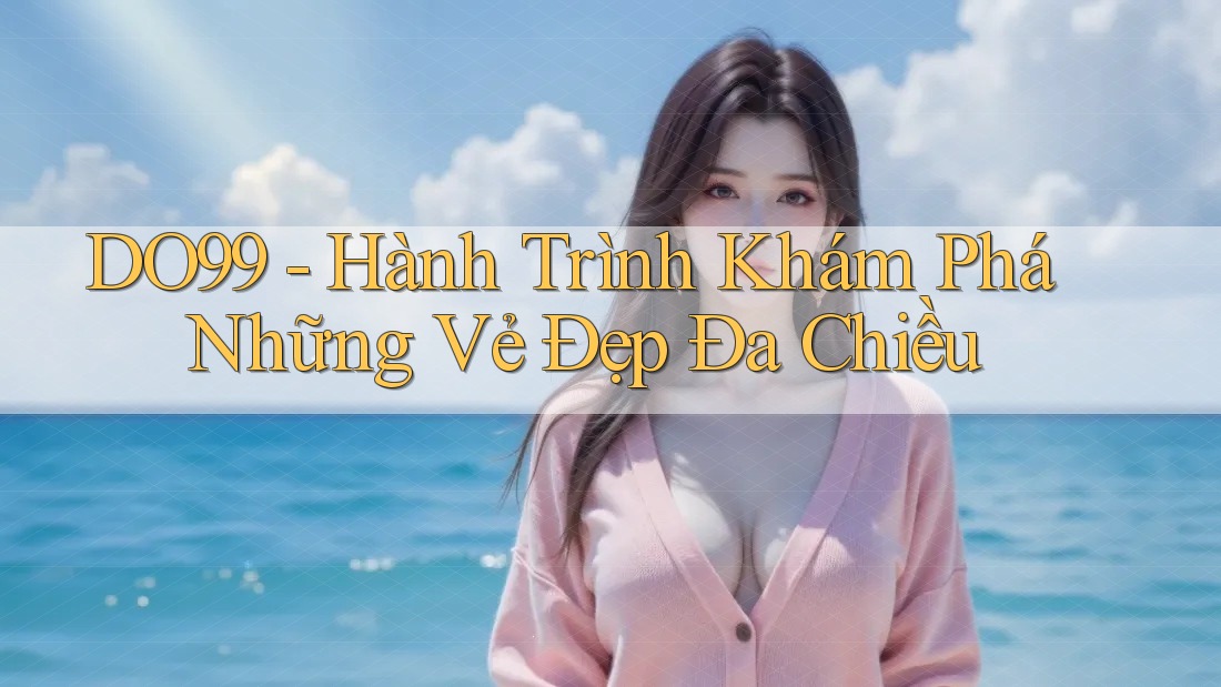 DO99 - Hành Trình Khám Phá Những Vẻ Đẹp Đa Chiều DO99 - Hành Trình Khám Phá Những Vẻ Đẹp Đa Chiều