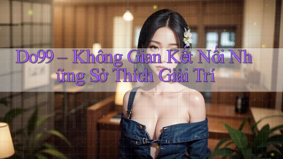 Do99 – Không Gian Kết Nối Những Sở Thích Giải Trí