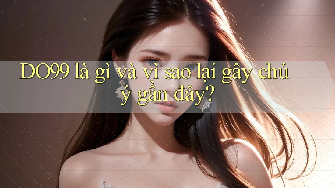 DO99 là gì và vì sao lại gây chú ý gần đây?