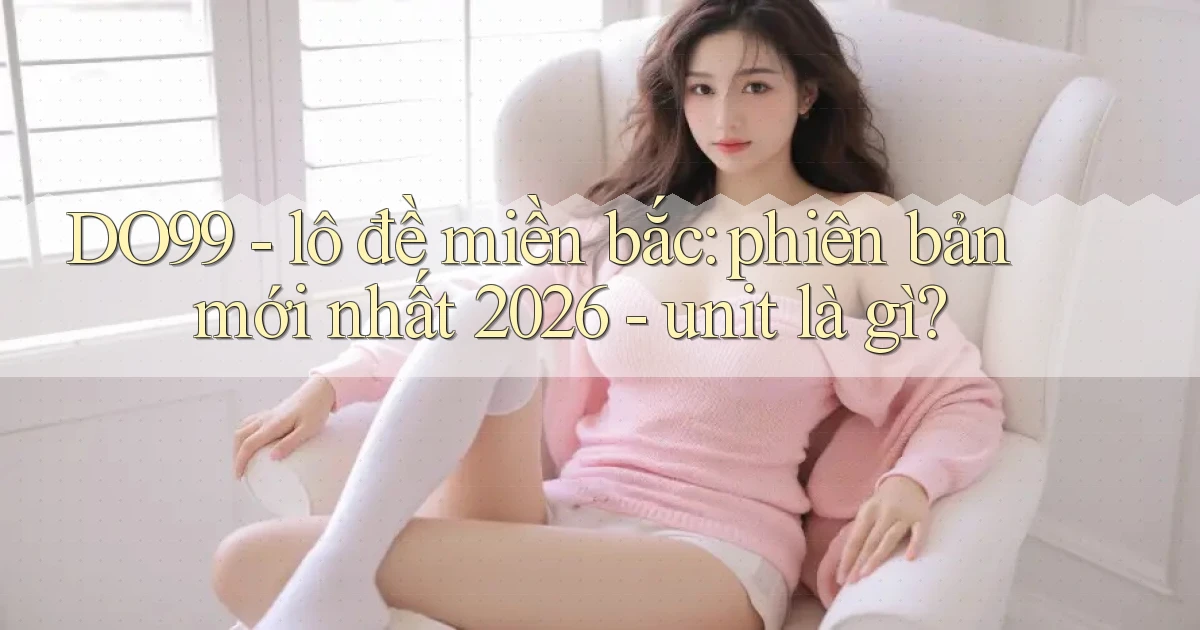 DO99   lô đề miền bắc phiên bản mới nhất 2026   unit là gì