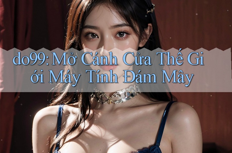 do99: Mở Cánh Cửa Thế Giới Máy Tính Đám Mây