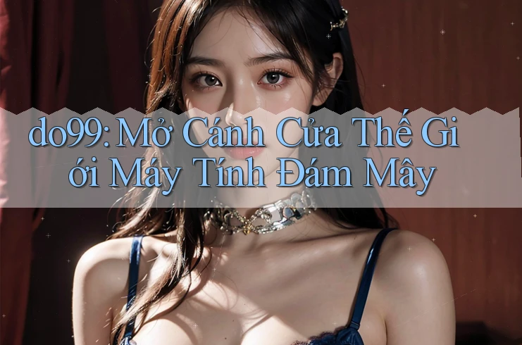 do99: Mở Cánh Cửa Thế Giới Máy Tính Đám Mây