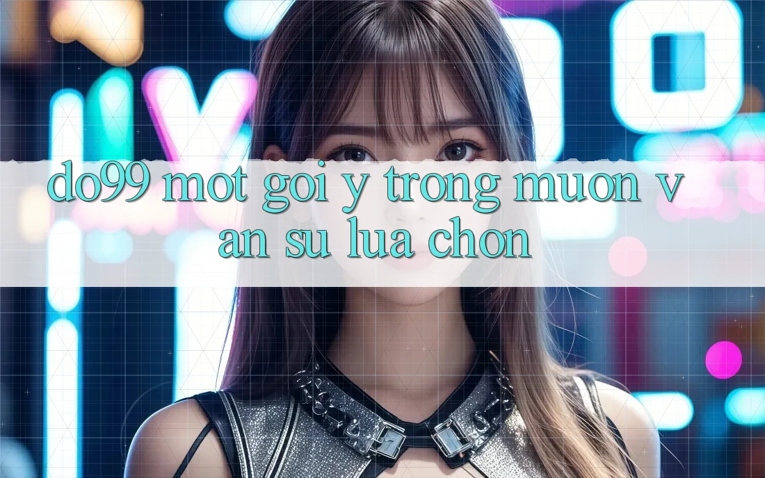 “Do99” – Một Gợi Ý Trong Muôn Vàn Sự Lựa Chọn