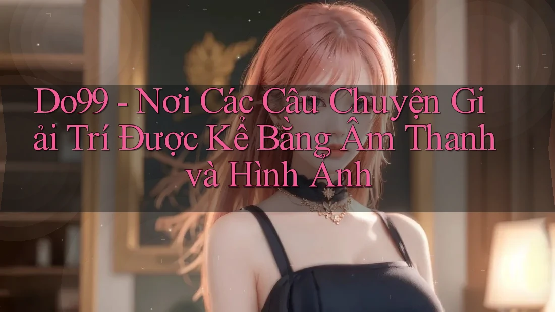 Do99 - Nơi Các Câu Chuyện Giải Trí Được Kể Bằng Âm Thanh và Hình Ảnh