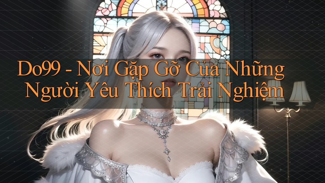 Do99 – Nơi Gặp Gỡ Của Những Người Yêu Thích Trải Nghiệm