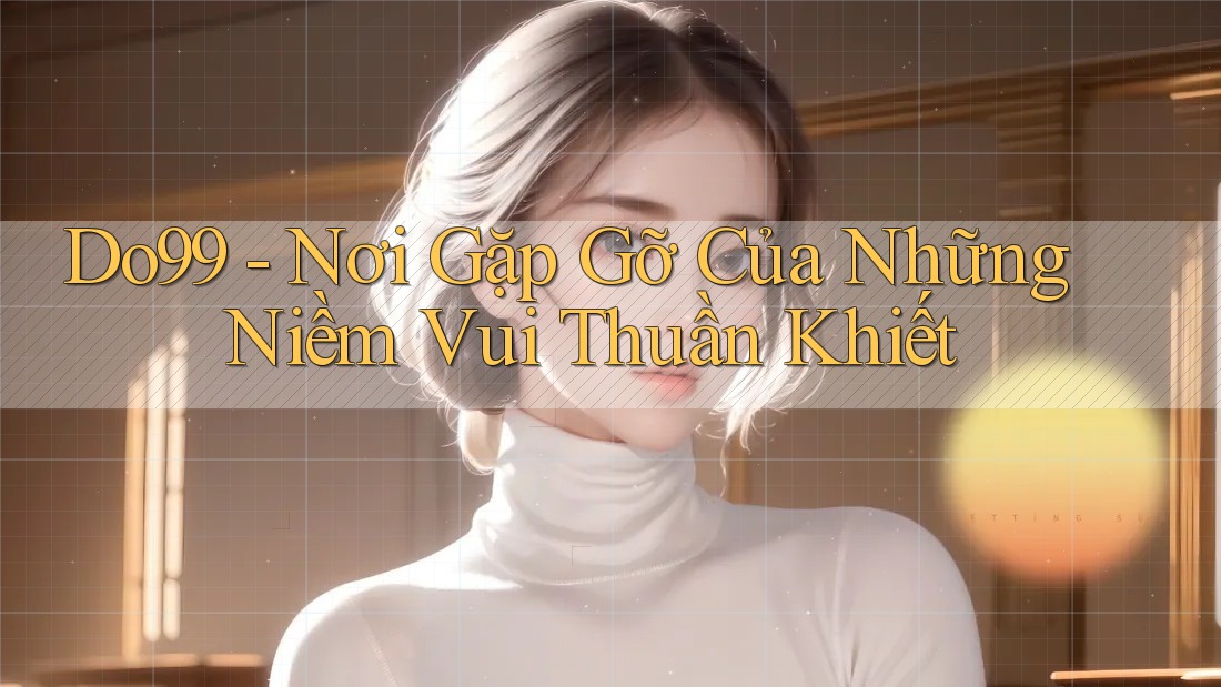 Do99 - Nơi Gặp Gỡ Của Những Niềm Vui Thuần Khiết