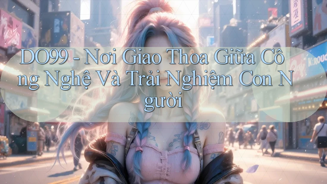DO99 - Nơi Giao Thoa Giữa Công Nghệ Và Trải Nghiệm Con Người