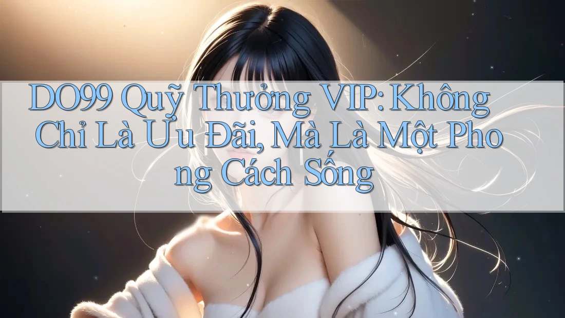 DO99 Quỹ Thưởng VIP: Không Chỉ Là Ưu Đãi, Mà Là Một Phong Cách Sống DO99 Quỹ Thưởng VIP: Không Chỉ Là Ưu Đãi, Mà Là Một Phong Cách Sống