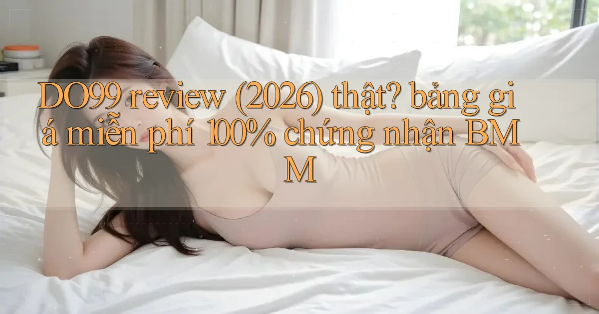 DO99 review (2026) thật bảng giá miễn phí 100% chứng nhận BMM