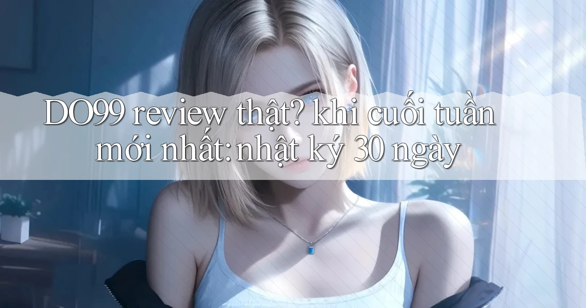 DO99 review thật khi cuối tuần mới nhất nhật ký 30 ngày